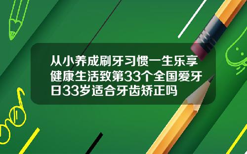 从小养成刷牙习惯一生乐享健康生活致第33个全国爱牙日33岁适合牙齿矫正吗
