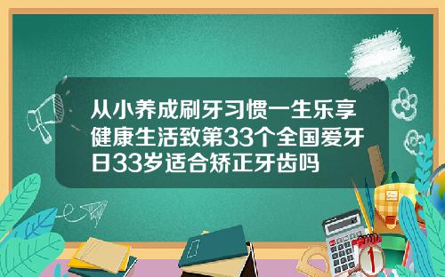 从小养成刷牙习惯一生乐享健康生活致第33个全国爱牙日33岁适合矫正牙齿吗