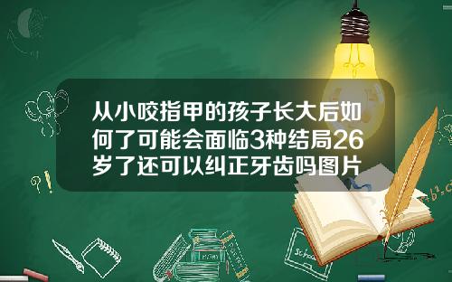 从小咬指甲的孩子长大后如何了可能会面临3种结局26岁了还可以纠正牙齿吗图片
