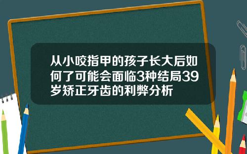 从小咬指甲的孩子长大后如何了可能会面临3种结局39岁矫正牙齿的利弊分析