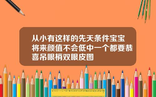 从小有这样的先天条件宝宝将来颜值不会低中一个都要恭喜吊眼梢双眼皮图