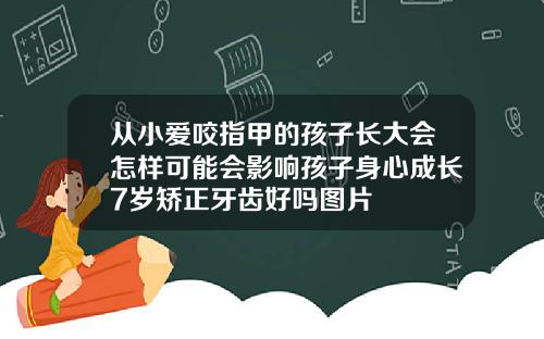 从小爱咬指甲的孩子长大会怎样可能会影响孩子身心成长7岁矫正牙齿好吗图片