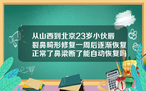 从山西到北京23岁小伙唇裂鼻畸形修复一周后逐渐恢复正常了鼻梁断了能自动恢复吗
