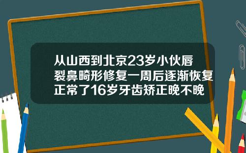 从山西到北京23岁小伙唇裂鼻畸形修复一周后逐渐恢复正常了16岁牙齿矫正晚不晚呀