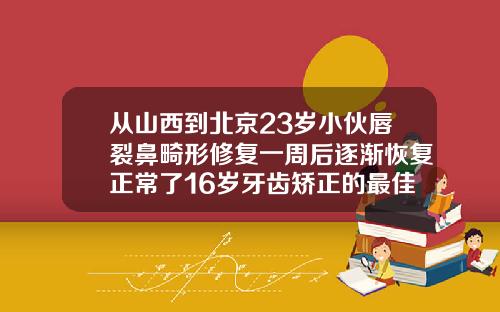 从山西到北京23岁小伙唇裂鼻畸形修复一周后逐渐恢复正常了16岁牙齿矫正的最佳年龄是多大