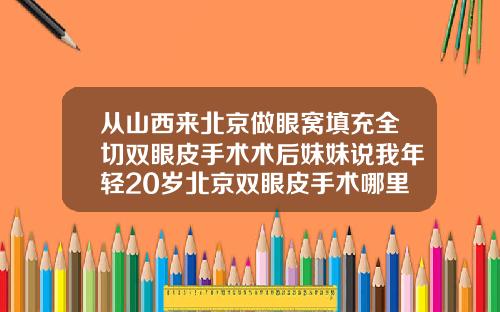 从山西来北京做眼窝填充全切双眼皮手术术后妹妹说我年轻20岁北京双眼皮手术哪里做得最好