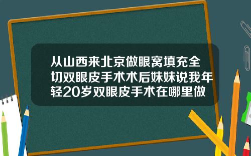 从山西来北京做眼窝填充全切双眼皮手术术后妹妹说我年轻20岁双眼皮手术在哪里做好