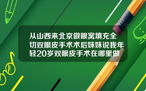 从山西来北京做眼窝填充全切双眼皮手术术后妹妹说我年轻20岁双眼皮手术在哪里做好