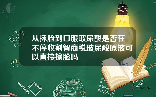 从抹脸到口服玻尿酸是否在不停收割智商税玻尿酸原液可以直接擦脸吗