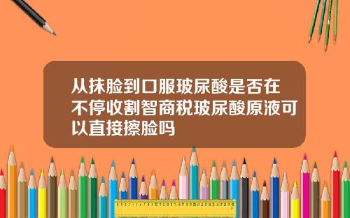 从抹脸到口服玻尿酸是否在不停收割智商税玻尿酸原液可以直接擦脸吗