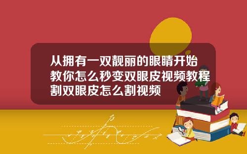 从拥有一双靓丽的眼睛开始教你怎么秒变双眼皮视频教程割双眼皮怎么割视频