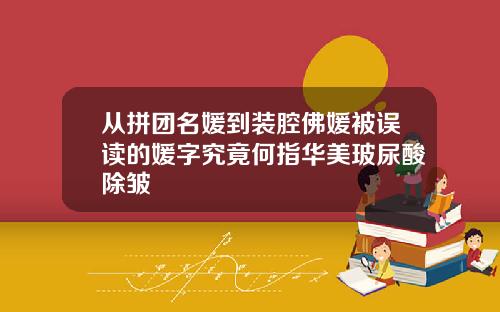 从拼团名媛到装腔佛媛被误读的媛字究竟何指华美玻尿酸除皱