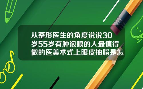 从整形医生的角度说说30岁55岁有肿泡眼的人最值得做的医美术式上眼皮抽脂是怎么抽的呢多少钱