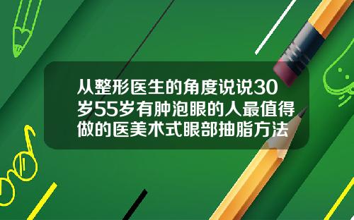 从整形医生的角度说说30岁55岁有肿泡眼的人最值得做的医美术式眼部抽脂方法