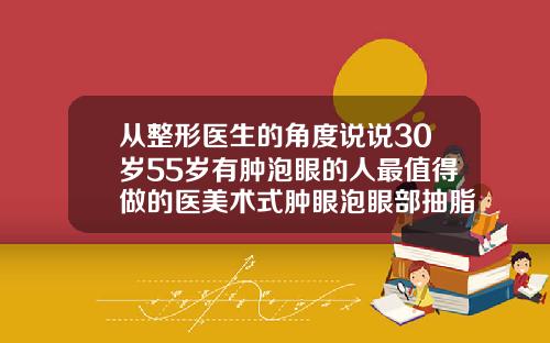从整形医生的角度说说30岁55岁有肿泡眼的人最值得做的医美术式肿眼泡眼部抽脂前后对比