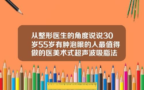 从整形医生的角度说说30岁55岁有肿泡眼的人最值得做的医美术式超声波吸脂法