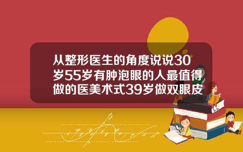 从整形医生的角度说说30岁55岁有肿泡眼的人最值得做的医美术式39岁做双眼皮是去脂肪还是割掉肉