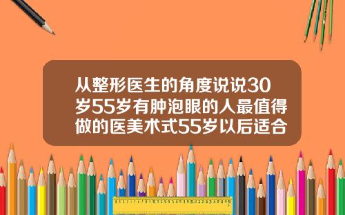 从整形医生的角度说说30岁55岁有肿泡眼的人最值得做的医美术式55岁以后适合做双眼皮