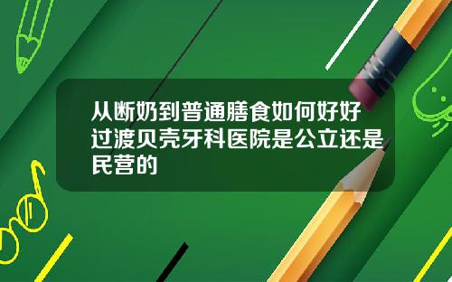 从断奶到普通膳食如何好好过渡贝壳牙科医院是公立还是民营的