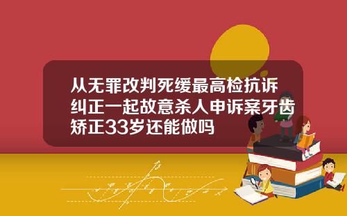 从无罪改判死缓最高检抗诉纠正一起故意杀人申诉案牙齿矫正33岁还能做吗