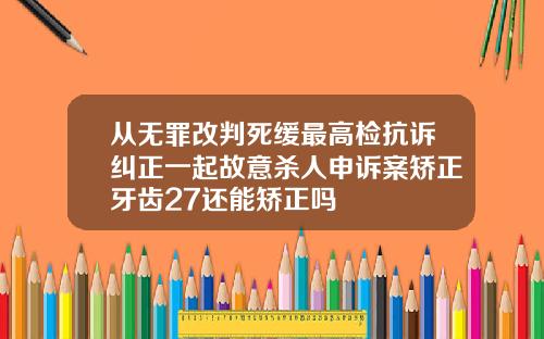 从无罪改判死缓最高检抗诉纠正一起故意杀人申诉案矫正牙齿27还能矫正吗