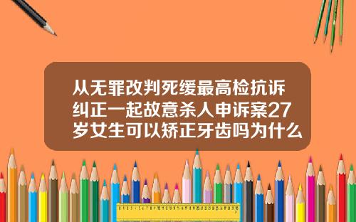 从无罪改判死缓最高检抗诉纠正一起故意杀人申诉案27岁女生可以矫正牙齿吗为什么不矫正