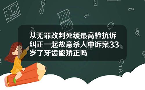 从无罪改判死缓最高检抗诉纠正一起故意杀人申诉案33岁了牙齿能矫正吗
