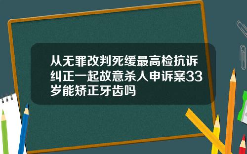 从无罪改判死缓最高检抗诉纠正一起故意杀人申诉案33岁能矫正牙齿吗