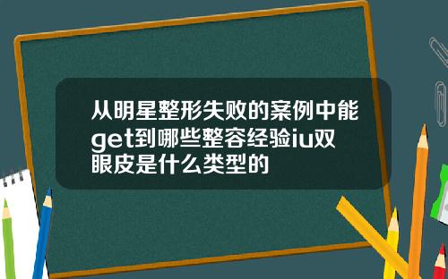 从明星整形失败的案例中能get到哪些整容经验iu双眼皮是什么类型的