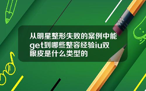 从明星整形失败的案例中能get到哪些整容经验iu双眼皮是什么类型的