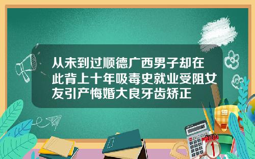 从未到过顺德广西男子却在此背上十年吸毒史就业受阻女友引产悔婚大良牙齿矫正