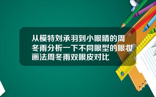 从模特刘承羽到小眼睛的周冬雨分析一下不同眼型的眼妆画法周冬雨双眼皮对比