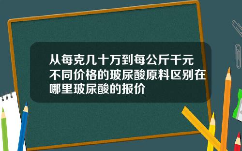 从每克几十万到每公斤千元不同价格的玻尿酸原料区别在哪里玻尿酸的报价