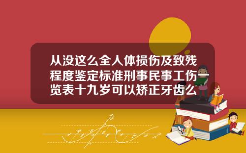 从没这么全人体损伤及致残程度鉴定标准刑事民事工伤一览表十九岁可以矫正牙齿么