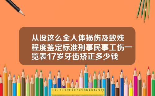 从没这么全人体损伤及致残程度鉴定标准刑事民事工伤一览表17岁牙齿矫正多少钱