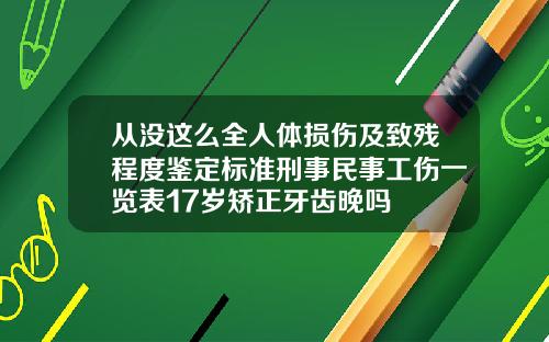从没这么全人体损伤及致残程度鉴定标准刑事民事工伤一览表17岁矫正牙齿晚吗