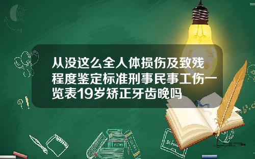 从没这么全人体损伤及致残程度鉴定标准刑事民事工伤一览表19岁矫正牙齿晚吗