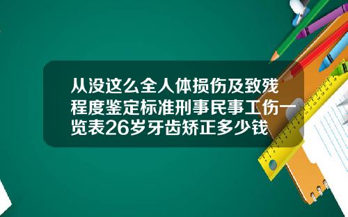 从没这么全人体损伤及致残程度鉴定标准刑事民事工伤一览表26岁牙齿矫正多少钱