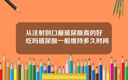 从注射到口服玻尿酸真的好吃吗玻尿酸一般维持多久时间
