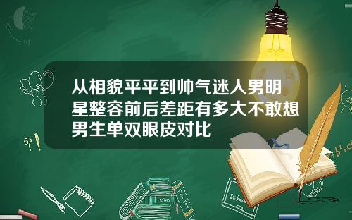 从相貌平平到帅气迷人男明星整容前后差距有多大不敢想男生单双眼皮对比