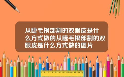从睫毛根部割的双眼皮是什么方式做的从睫毛根部割的双眼皮是什么方式做的图片