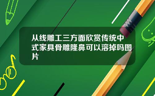 从线雕工三方面欣赏传统中式家具骨雕隆鼻可以溶掉吗图片
