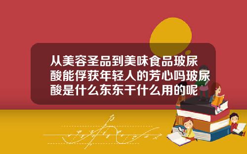 从美容圣品到美味食品玻尿酸能俘获年轻人的芳心吗玻尿酸是什么东东干什么用的呢