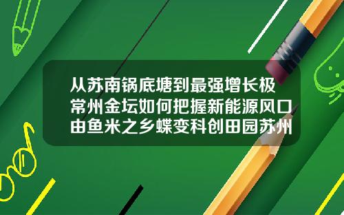 从苏南锅底塘到最强增长极常州金坛如何把握新能源风口由鱼米之乡蝶变科创田园苏州爱思特微整形医院