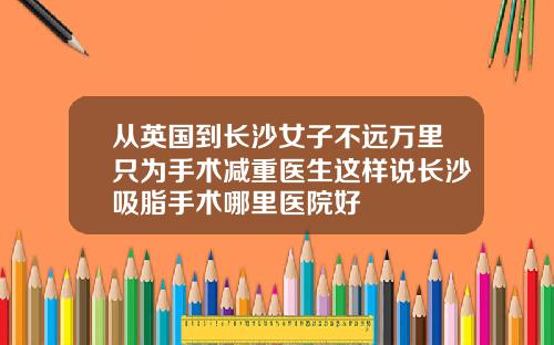从英国到长沙女子不远万里只为手术减重医生这样说长沙吸脂手术哪里医院好