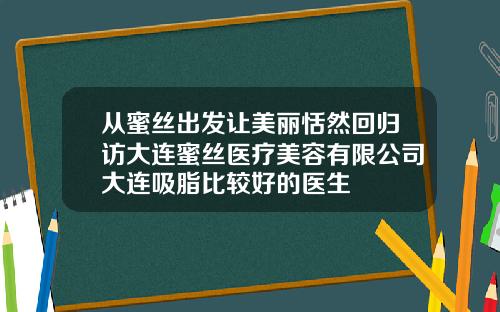 从蜜丝出发让美丽恬然回归访大连蜜丝医疗美容有限公司大连吸脂比较好的医生