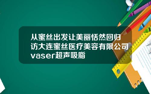 从蜜丝出发让美丽恬然回归访大连蜜丝医疗美容有限公司vaser超声吸脂
