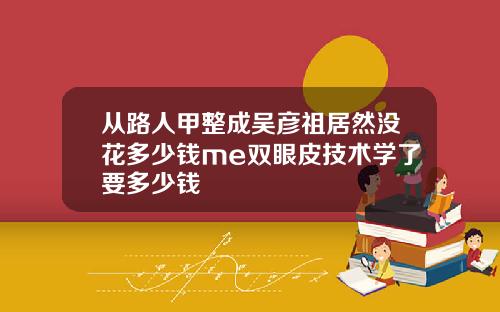 从路人甲整成吴彦祖居然没花多少钱me双眼皮技术学了要多少钱