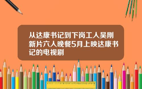 从达康书记到下岗工人吴刚新片六人晚餐5月上映达康书记的电视剧
