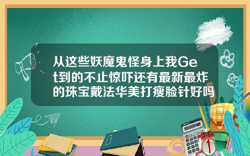 从这些妖魔鬼怪身上我Get到的不止惊吓还有最新最炸的珠宝戴法华美打瘦脸针好吗